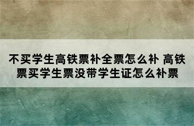 不买学生高铁票补全票怎么补 高铁票买学生票没带学生证怎么补票